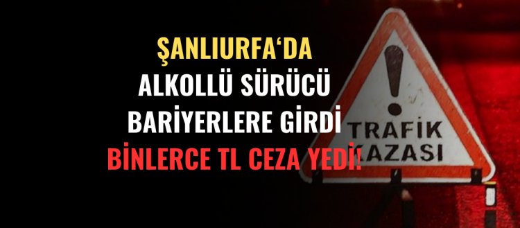 Şanlıurfa'da Alkollü Sürücü Bariyerlere Girdi Binlerce TL Ceza Yedi!