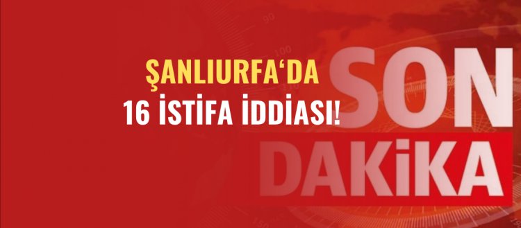 Şanlıurfa'da 16 İstifa İddiası!